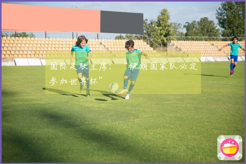 国际足联主席：“伊朗国家队必定参加世界杯”
